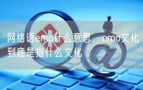 网络语emo什么意思，emo文化到底是指什么文化