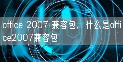 office 2007 兼容包,什么是office2007兼容包