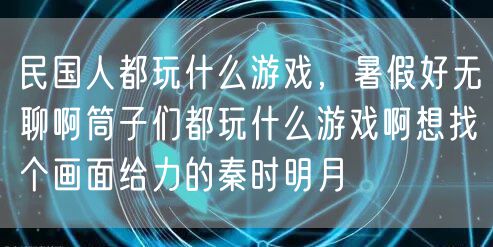 民国人都玩什么游戏,暑假好无聊啊筒子们都玩什么游戏啊想找个画面给力的秦时明月