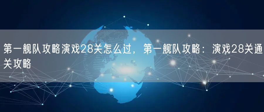 第一舰队攻略演戏28关怎么过，第一舰队攻略：演戏28关通关攻略