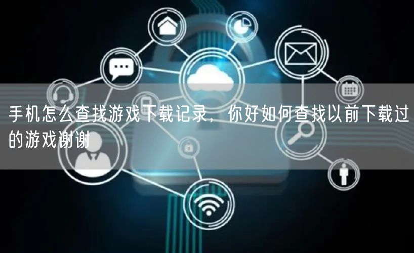 手机怎么查找游戏下载记录,你好如何查找以前下载过的游戏谢谢