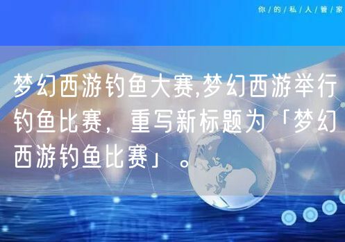 梦幻西游钓鱼大赛,梦幻西游举行钓鱼比赛，重写新标题为「梦幻西游钓鱼比赛」。