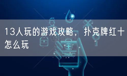 13人玩的游戏攻略，扑克牌红十怎么玩