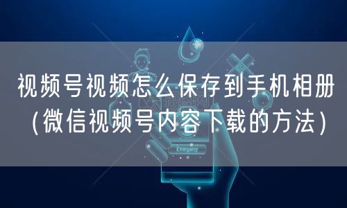 视频号视频怎么保存到手机相册（微信视频号内容下载的方法）