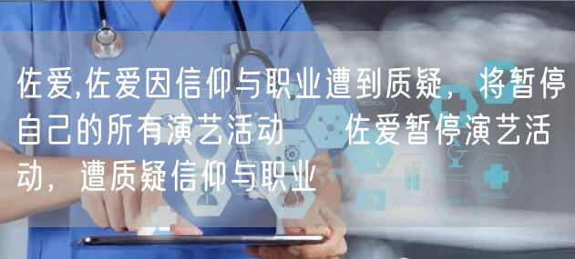 佐爱,佐爱因信仰与职业遭到质疑，将暂停自己的所有演艺活动 → 佐爱暂停演艺活动，遭质疑信仰与职业