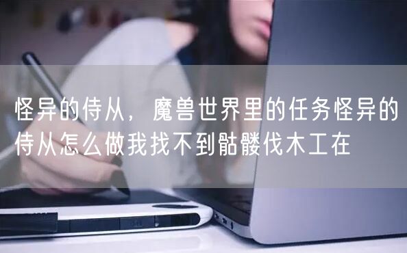 怪异的侍从,魔兽世界里的任务怪异的侍从怎么做我找不到骷髅伐木工在