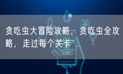 贪吃虫大冒险攻略，贪吃虫全攻略，走过每个关卡