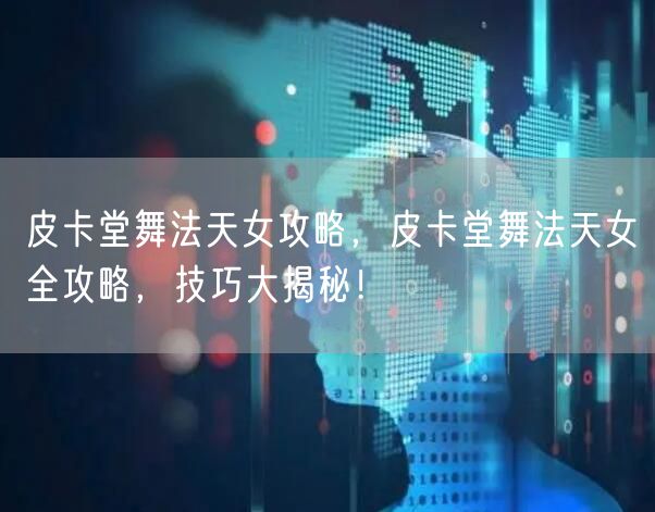 皮卡堂舞法天女攻略，皮卡堂舞法天女全攻略，技巧大揭秘！