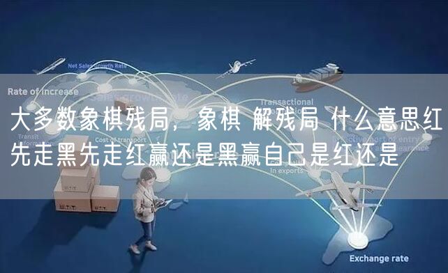 大多数象棋残局,象棋 解残局 什么意思红先走黑先走红赢还是黑赢自己是红还是