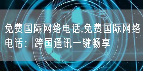 免费国际网络电话,免费国际网络电话:跨国通讯一键畅享