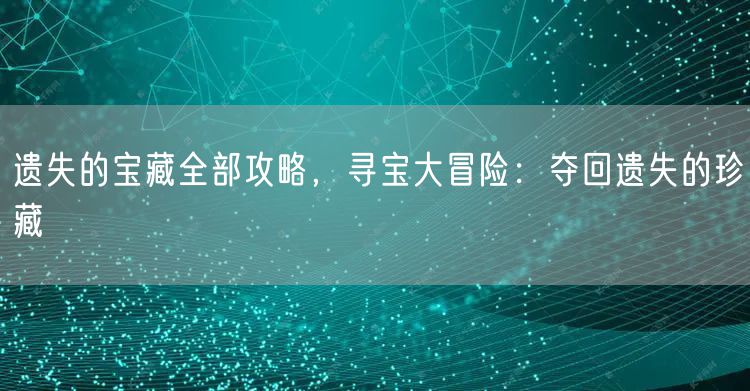 遗失的宝藏全部攻略,寻宝大冒险:夺回遗失的珍藏
