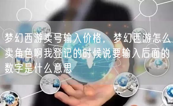 梦幻西游卖号输入价格，梦幻西游怎么卖角色啊我登记的时候说要输入后面的数字是什么意思