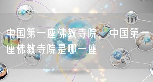 中国第一座佛教寺院,中国第一座佛教寺院是哪一座