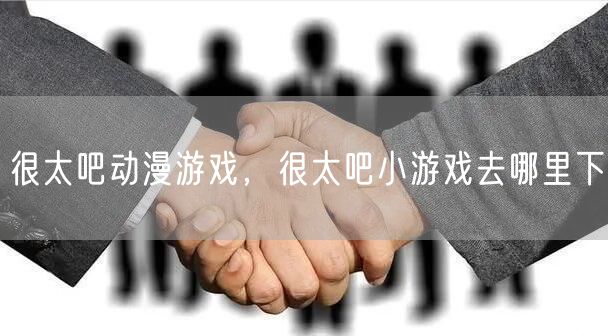 很太吧动漫游戏,很太吧小游戏去哪里下