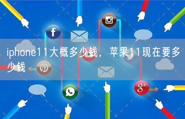 iphone11大概多少钱,苹果11现在要多少钱