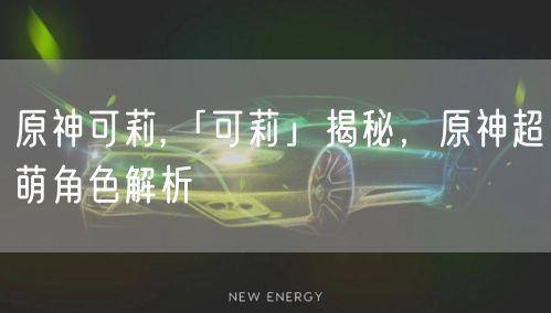 原神可莉,「可莉」揭秘,原神超萌角色解析