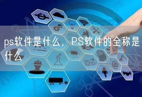 ps软件是什么，PS软件的全称是什么