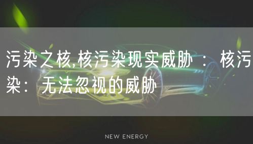 污染之核,核污染现实威胁 :核污染:无法忽视的威胁