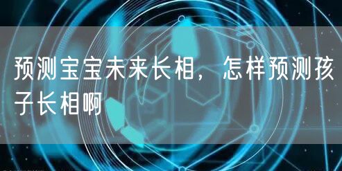预测宝宝未来长相，怎样预测孩子长相啊