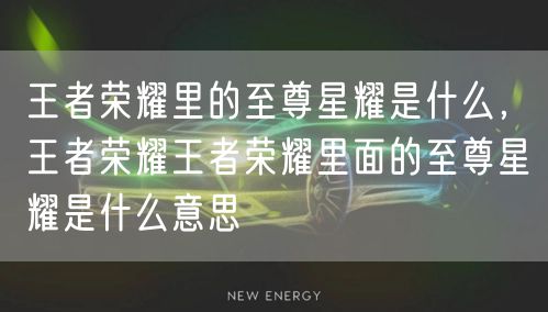 王者荣耀里的至尊星耀是什么,王者荣耀王者荣耀里面的至尊星耀是什么意思