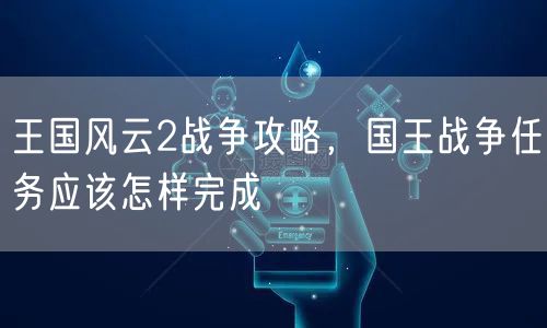王国风云2战争攻略，国王战争任务应该怎样完成