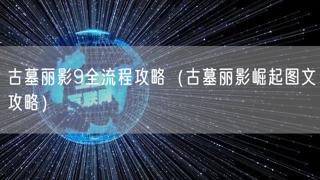 古墓丽影9全流程攻略(古墓丽影崛起图文攻略)