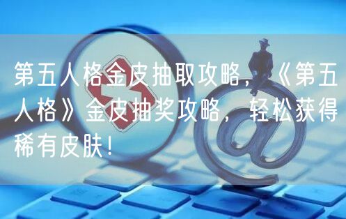 第五人格金皮抽取攻略，《第五人格》金皮抽奖攻略，轻松获得稀有皮肤！