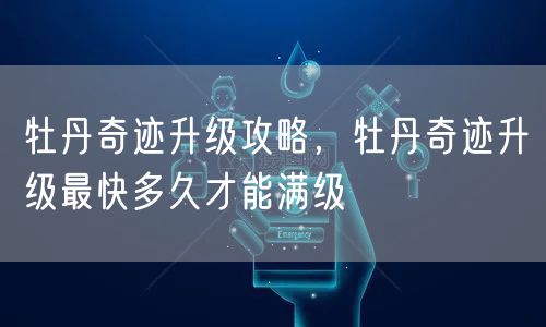 牡丹奇迹升级攻略，牡丹奇迹升级最快多久才能满级