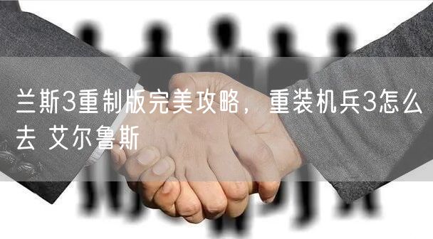 兰斯3重制版完美攻略,重装机兵3怎么去 艾尔鲁斯