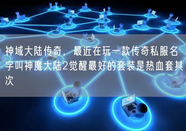 神域大陆传奇,最近在玩一款传奇私服名字叫神魔大陆2觉醒最好的套装是热血套其次