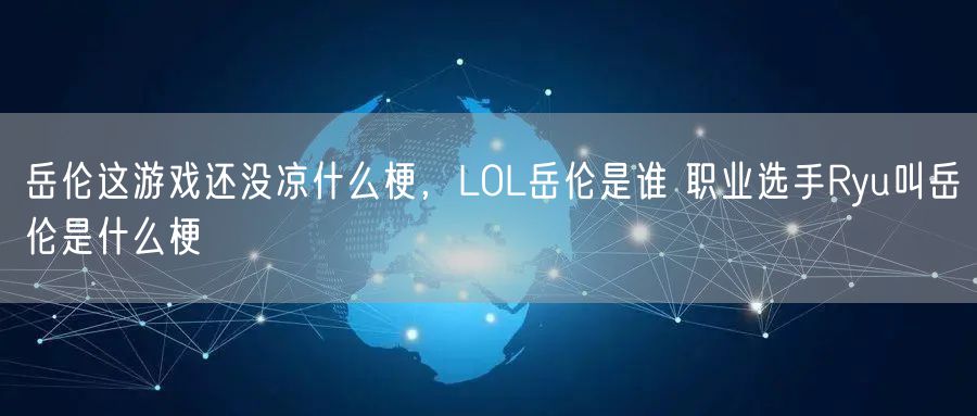 岳伦这游戏还没凉什么梗,LOL岳伦是谁 职业选手Ryu叫岳伦是什么梗