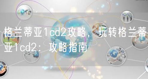 格兰蒂亚1cd2攻略,玩转格兰蒂亚1cd2:攻略指南