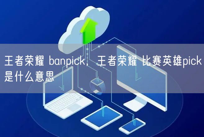 王者荣耀 banpick，王者荣耀 比赛英雄pick是什么意思