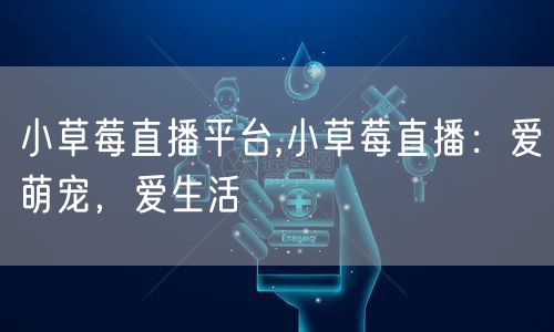 小草莓直播平台,小草莓直播:爱萌宠,爱生活