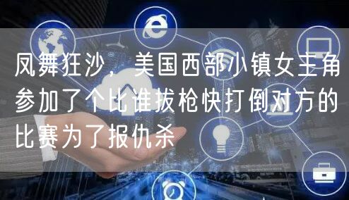 凤舞狂沙,美国西部小镇女主角参加了个比谁拔枪快打倒对方的比赛为了报仇杀
