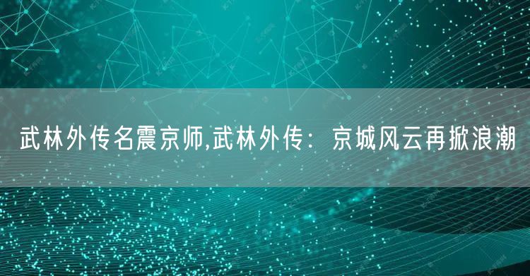 武林外传名震京师,武林外传：京城风云再掀浪潮