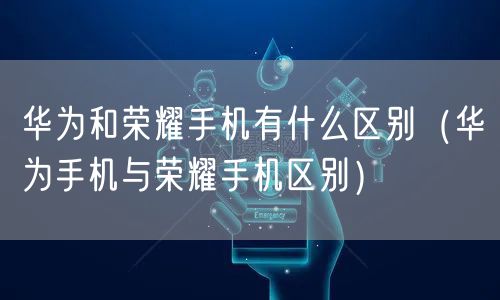 华为和荣耀手机有什么区别(华为手机与荣耀手机区别)