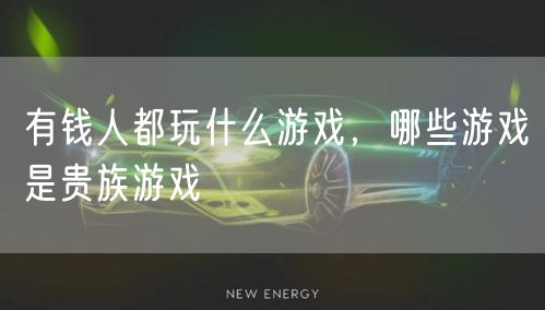 有钱人都玩什么游戏，哪些游戏是贵族游戏