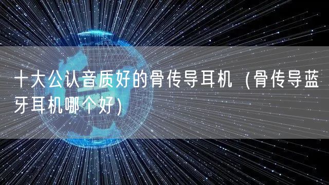 十大公认音质好的骨传导耳机(骨传导蓝牙耳机哪个好)