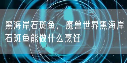 黑海岸石斑鱼,魔兽世界黑海岸石斑鱼能做什么烹饪