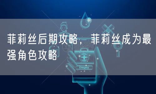 菲莉丝后期攻略，菲莉丝成为最强角色攻略