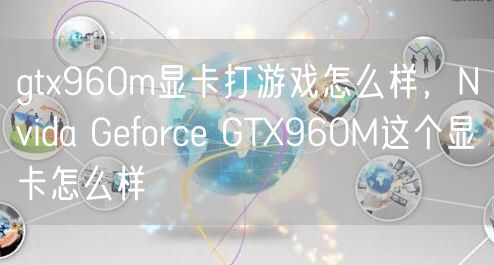 gtx960m显卡打游戏怎么样，Nvida Geforce GTX960M这个显卡怎么样