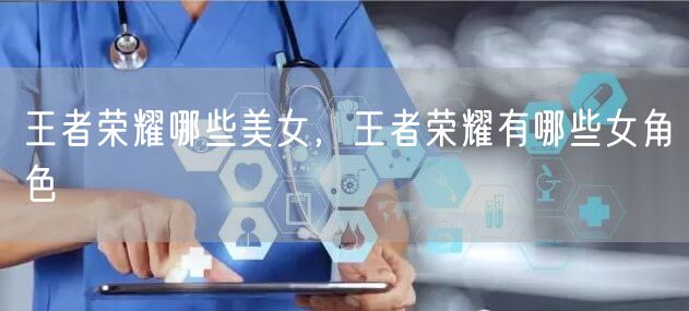 王者荣耀哪些美女，王者荣耀有哪些女角色