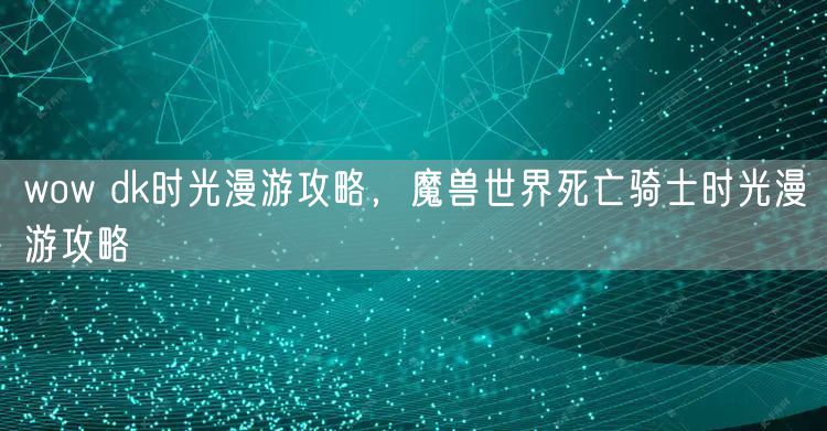 wow dk时光漫游攻略，魔兽世界死亡骑士时光漫游攻略