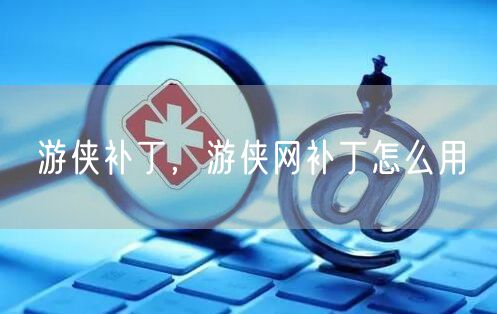 游侠补丁,游侠网补丁怎么用