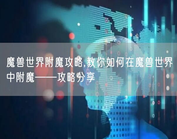 魔兽世界附魔攻略,教你如何在魔兽世界中附魔——攻略分享