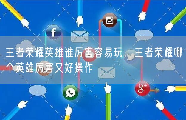 王者荣耀英雄谁厉害容易玩，王者荣耀哪个英雄厉害又好操作