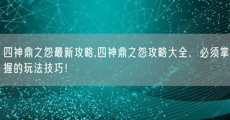 四神鼎之怨最新攻略,四神鼎之怨攻略大全，必须掌握的玩法技巧！