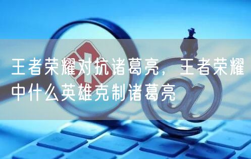 王者荣耀对抗诸葛亮,王者荣耀中什么英雄克制诸葛亮