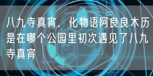 八九寺真宵,化物语阿良良木历是在哪个公园里初次遇见了八九寺真宵